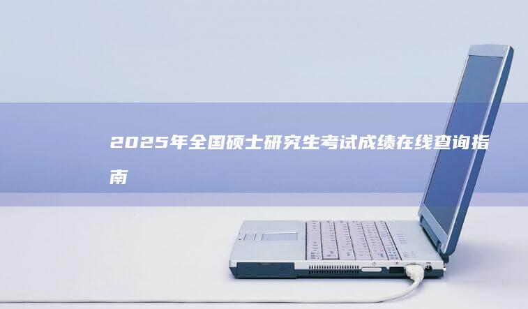 2025年全国硕士研究生考试成绩在线查询指南